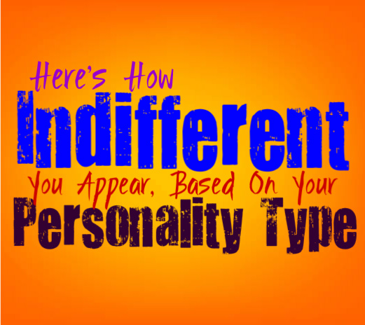 Here’s How Indifferent You Appear, Based On Your Personality Type